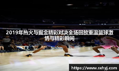 2019年热火与掘金精彩对决全场回放重温篮球激情与精彩瞬间